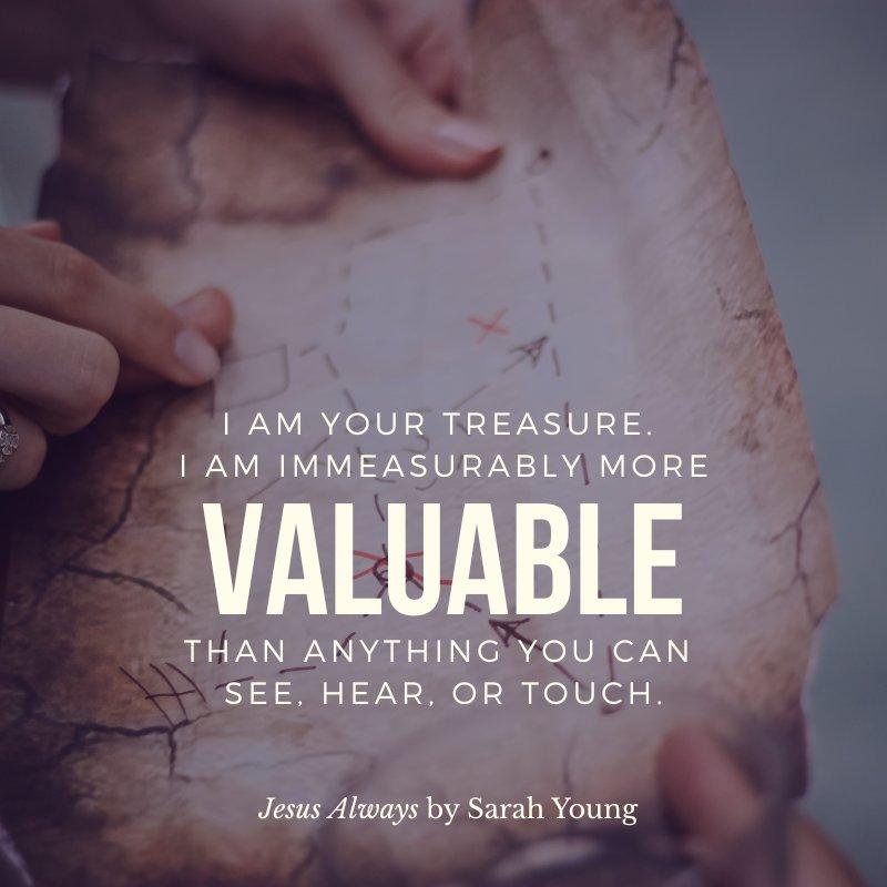 I am your treasure. I am immeasurably more valuable than anything you can see, hear, or touch.